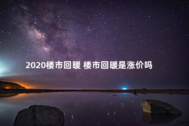 2020楼市回暖 楼市回暖是涨价吗